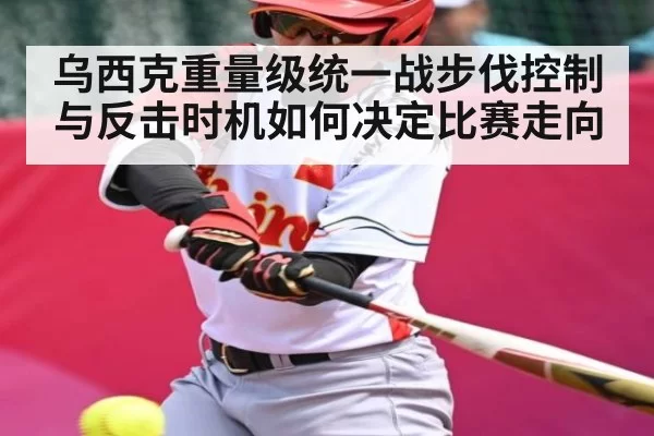乌西克重量级统一战步伐控制与反击时机如何决定比赛走向