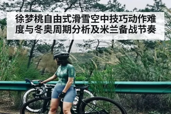 徐梦桃自由式滑雪空中技巧动作难度与冬奥周期分析及米兰备战节奏