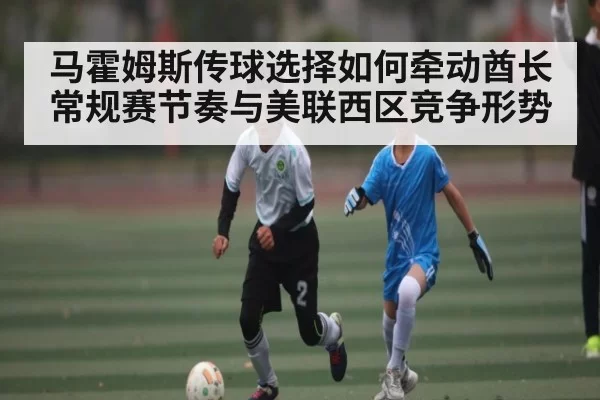 马霍姆斯传球选择如何牵动酋长常规赛节奏与美联西区竞争形势